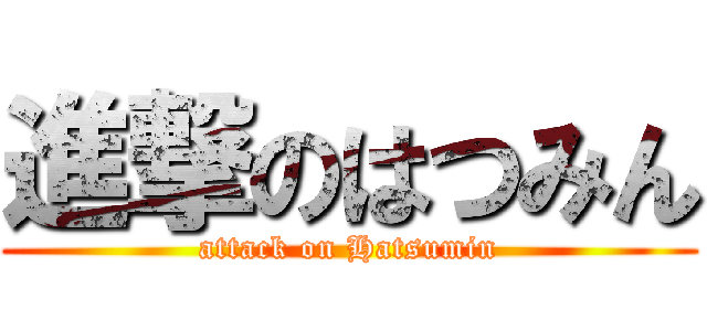 進撃のはつみん (attack on Hatsumin)
