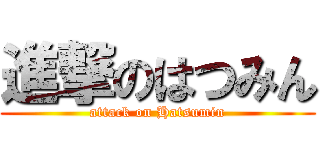 進撃のはつみん (attack on Hatsumin)