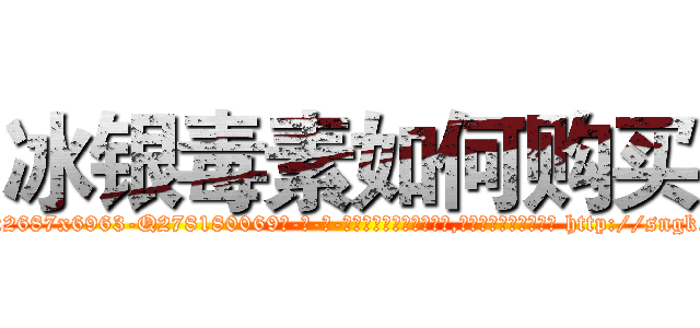 冰银毒素如何购买 (冰银毒素如何购买【电-186x2687x6963-Q278180069元-吉-药-业】我们做的是长期生意,靠的是老客户长期支持 http://sngk.net/UBDxin
)