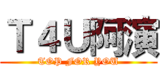 Ｔ４Ｕ阿演 (TOP FOR YOU)