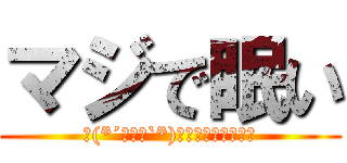 マジで眠い (ヾ(*´・ω・`*)おやすみなさぁ～ぃ)