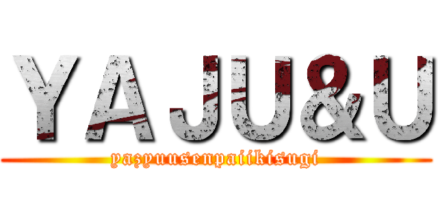 ＹＡＪＵ＆Ｕ (yazyuusenpaiikisugi)