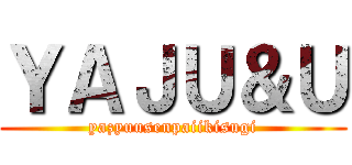 ＹＡＪＵ＆Ｕ (yazyuusenpaiikisugi)