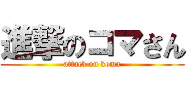 進撃のコマさん (attack on koma)