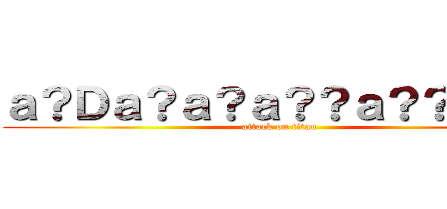 ａ？Ｄａ？ａ？ａ？？ａ？？ａ？Ｇ (attack on titan)