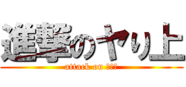 進撃のヤり上 (attack on ヤり上)