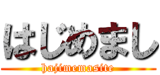 はじめまし (hajimemasite)