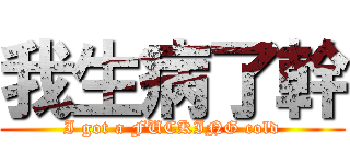 我生病了幹 (I got a FUCKING cold)