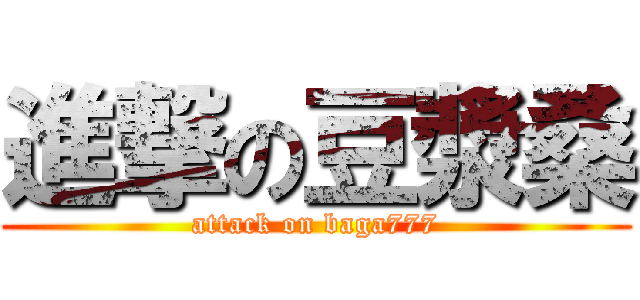 進撃の豆漿桑 (attack on baga777)