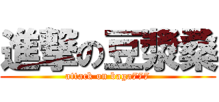 進撃の豆漿桑 (attack on baga777)