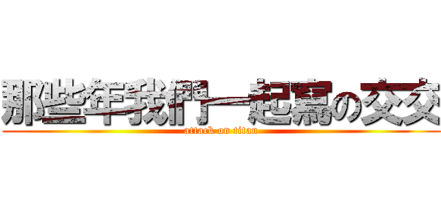 那些年我們一起寫の交交 (attack on titan)