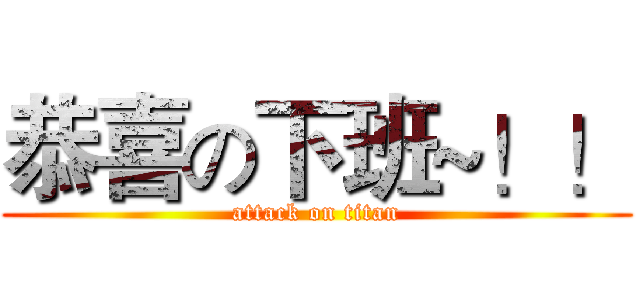 恭喜の下班~！！ (attack on titan)