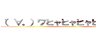 （゜∀。）ワヒャヒャヒャヒャヒャヒャ (attack on titan)