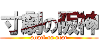 寸劇の阪神 (attack on noac)