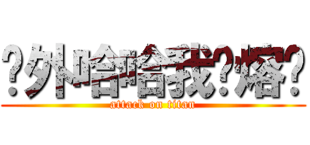 额外哈哈我热熔胶 (attack on titan)