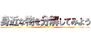 身近な物を分解してみよう (Let's 分解！)