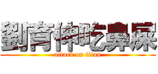 劉育伸吃鼻屎 (attack on titan)