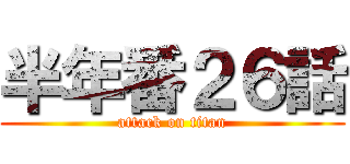 半年番２６話 (attack on titan)