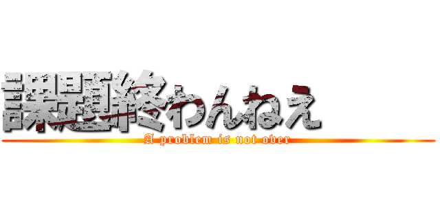 課題終わんねえ     (A problem is not over)