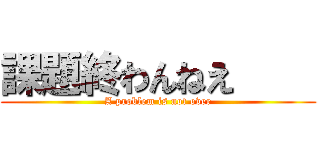 課題終わんねえ     (A problem is not over)