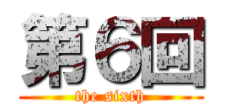 第６回 (the sixth)