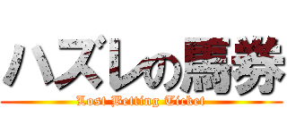 ハズレの馬券 (Lost Betting Ticket)