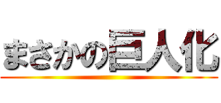 まさかの巨人化 ()