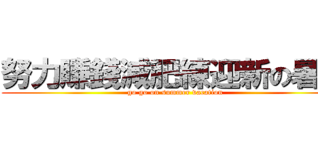 努力賺錢減肥練迎新の暑假 (go go on summer vacation)