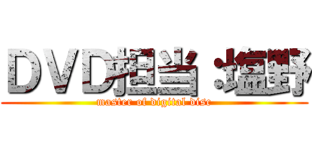 ＤＶＤ担当：塩野 (master of digital disc)