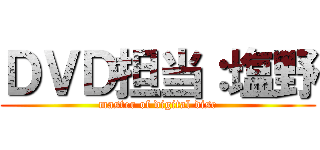 ＤＶＤ担当：塩野 (master of digital disc)