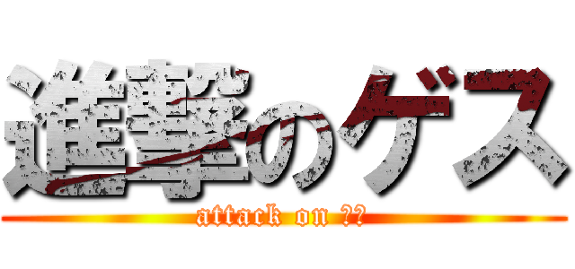 進撃のゲス (attack on ・・)