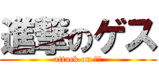 進撃のゲス (attack on ・・)