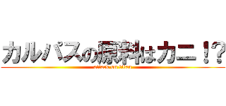 カルパスの原料はカニ！？ (attack on titan)