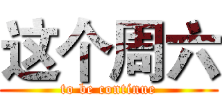 这个周六 (to be continue)