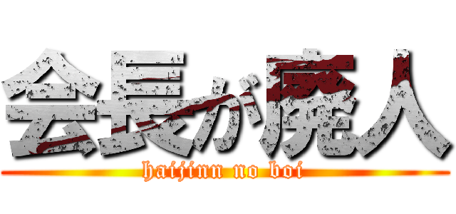 会長が廃人 (haijinn no boi)