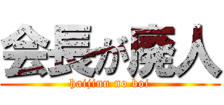 会長が廃人 (haijinn no boi)
