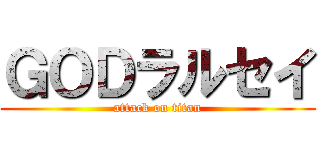 ＧＯＤラルセイ (attack on titan)
