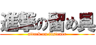 進撃の留め具 (attack on fastener)
