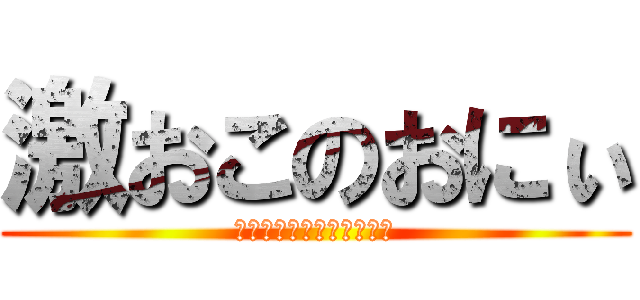 激おこのおにぃ (あーーーーーーーーーーー)