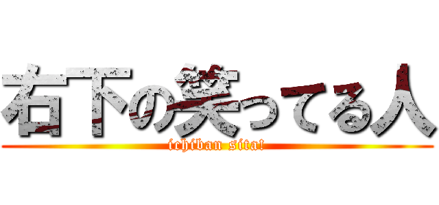 右下の笑ってる人 (ichiban sita!)