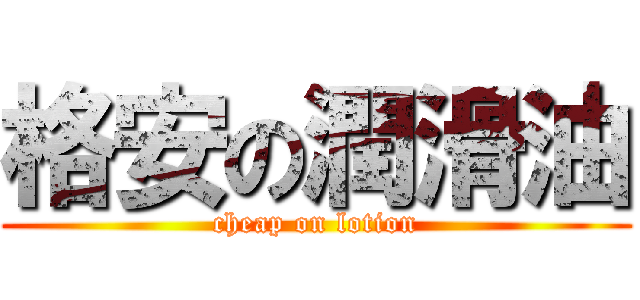 格安の潤滑油 (cheap on lotion)