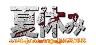 夏休み (I don't have any YARUKI.)