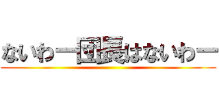 ないわー団長はないわー ()