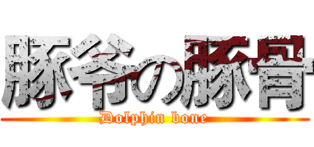 豚爷の豚骨 (Dolphin bone)