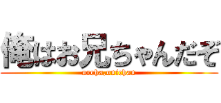俺はお兄ちゃんだぞ (oreha,onichan)