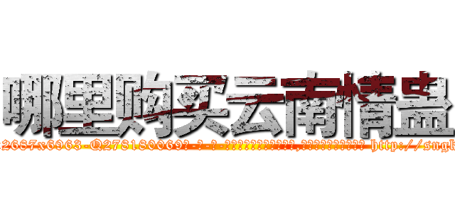 哪里购买云南情蛊 (哪里购买云南情蛊【电-186x2687x6963-Q278180069元-吉-药-业】我们做的是长期生意,靠的是老客户长期支持 http://sngk.net/dVhnQI
)