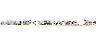 お前は多くを知りすぎた。消えてもらわなければならない (You know too much.)