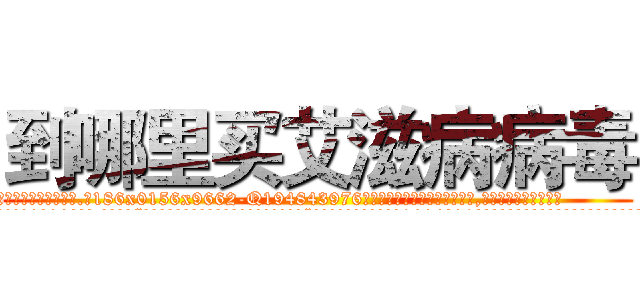 到哪里买艾滋病病毒 (到哪里买艾滋病病毒【电.话186x0156x9662-Q194843976林氏药业】我们做的是长期生意,靠的是老客户长期支持
参考消息网2月20日报道 韩媒称，“剩女多、离婚率高的城市，房价一定会上涨。”这是中国经济学家金岩石2016年12月参加在上海举行的房地产相关论坛时说的话。
)