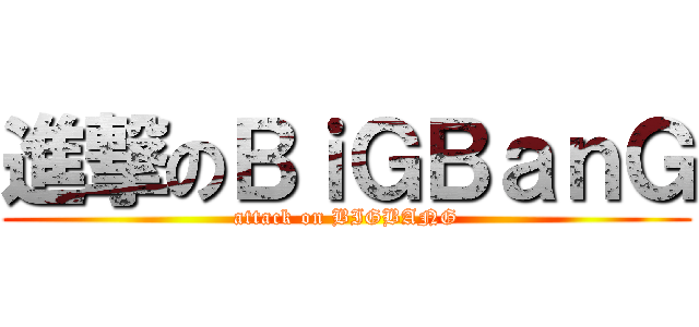 進撃のＢｉＧＢａｎＧ (attack on BIGBANG)