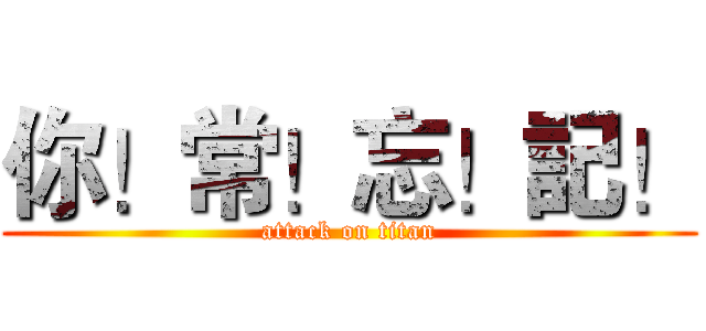 你！常！忘！記！ (attack on titan)